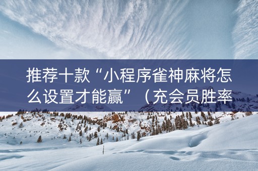 推荐十款“小程序雀神麻将怎么设置才能赢”（充会员胜率高)