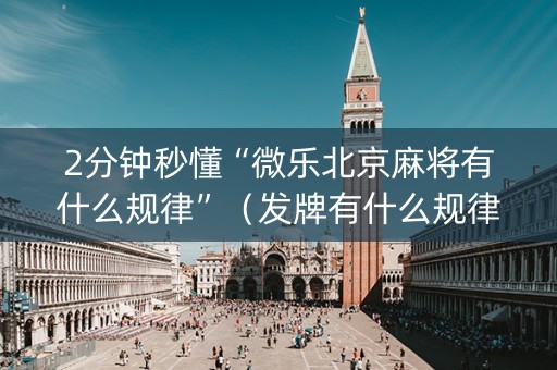 2分钟秒懂“微乐北京麻将有什么规律”（发牌有什么规律吗)