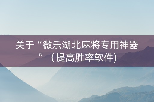 关于“微乐湖北麻将专用神器”（提高胜率软件)