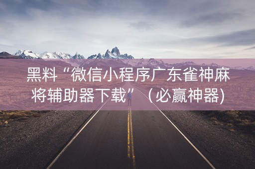 黑料“微信小程序广东雀神麻将辅助器下载”（必赢神器)
