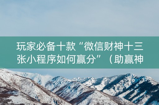 玩家必备十款“微信财神十三张小程序如何赢分”（助赢神器购买)