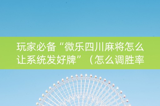 玩家必备“微乐四川麻将怎么让系统发好牌”（怎么调胜率)