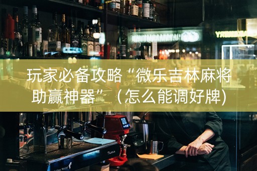 玩家必备攻略“微乐吉林麻将助赢神器”（怎么能调好牌)