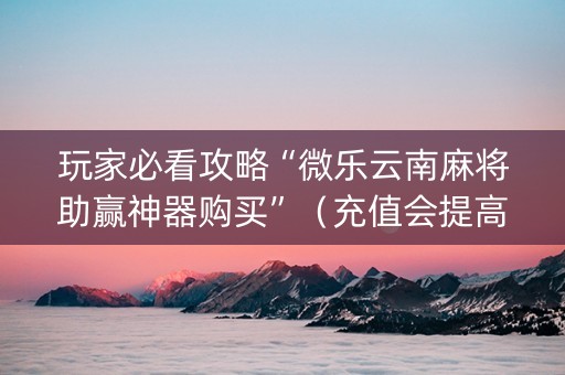 玩家必看攻略“微乐云南麻将助赢神器购买”（充值会提高胜率么)
