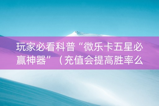 玩家必看科普“微乐卡五星必赢神器”（充值会提高胜率么)
