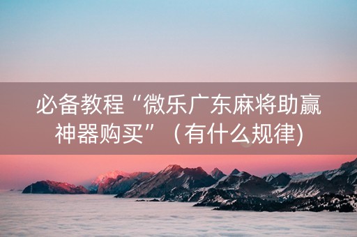 必备教程“微乐广东麻将助赢神器购买”（有什么规律)