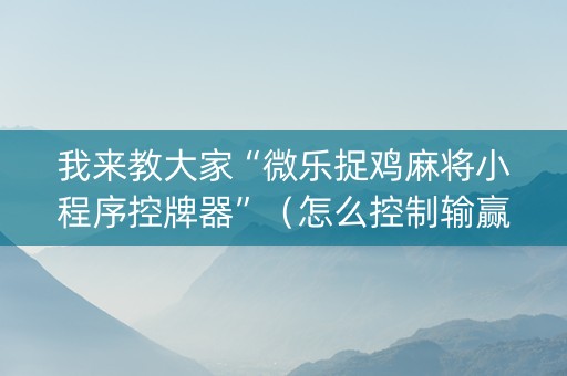 我来教大家“微乐捉鸡麻将小程序控牌器”（怎么控制输赢)