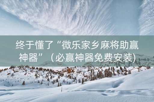 终于懂了“微乐家乡麻将助赢神器”（必赢神器免费安装)
