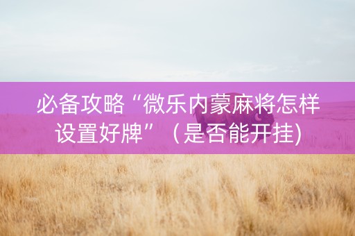 必备攻略“微乐内蒙麻将怎样设置好牌”（是否能开挂)