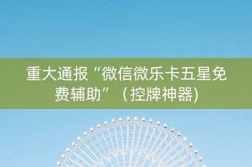 重大通报“微信微乐卡五星免费辅助”（控牌神器)