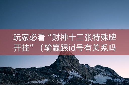 玩家必看“财神十三张特殊牌开挂”（输赢跟id号有关系吗)