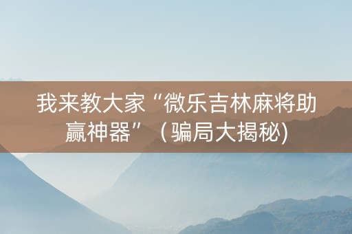 我来教大家“微乐吉林麻将助赢神器”（骗局大揭秘)
