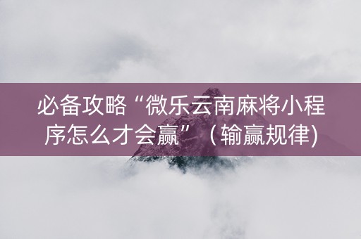 必备攻略“微乐云南麻将小程序怎么才会赢”（输赢规律)