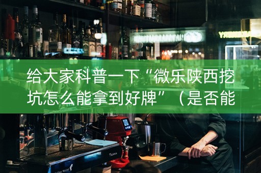 给大家科普一下“微乐陕西挖坑怎么能拿到好牌”（是否能开挂)