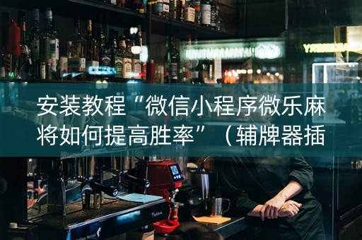 安装教程“微信小程序微乐麻将如何提高胜率”（辅牌器插件购买)