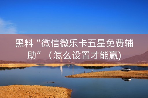 黑料“微信微乐卡五星免费辅助”（怎么设置才能赢)