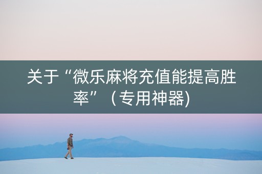 关于“微乐麻将充值能提高胜率”（专用神器)