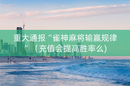 重大通报“雀神麻将输赢规律”（充值会提高胜率么)