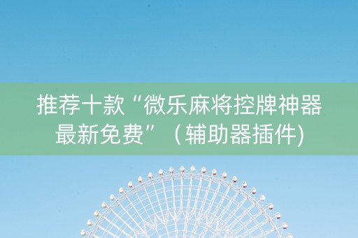推荐十款“微乐麻将控牌神器最新免费”（辅助器插件)