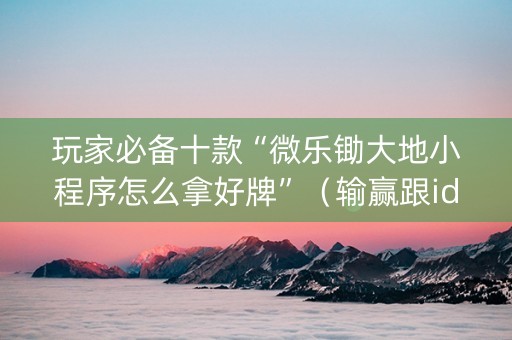 玩家必备十款“微乐锄大地小程序怎么拿好牌”（输赢跟id号有关系吗)