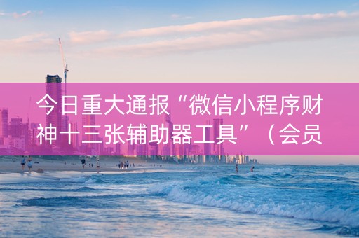 今日重大通报“微信小程序财神十三张辅助器工具”（会员会提高胜率吗)