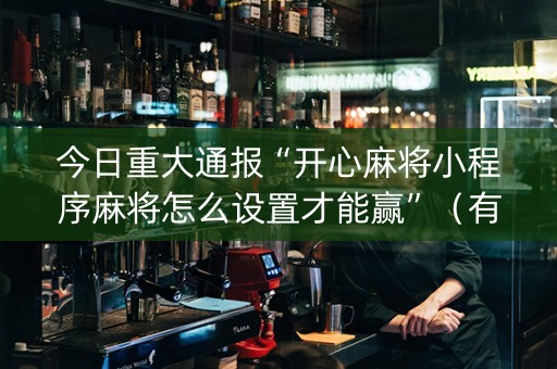 今日重大通报“开心麻将小程序麻将怎么设置才能赢”（有什么规律)