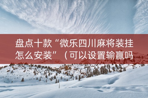 盘点十款“微乐四川麻将装挂怎么安装”（可以设置输赢吗)