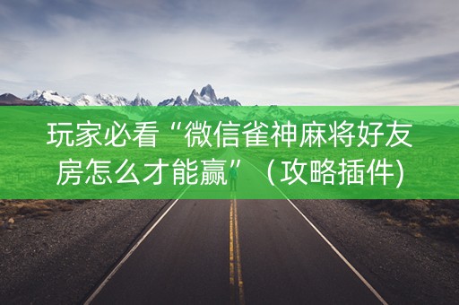 玩家必看“微信雀神麻将好友房怎么才能赢”（攻略插件)