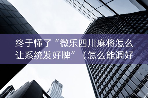 终于懂了“微乐四川麻将怎么让系统发好牌”（怎么能调好牌)