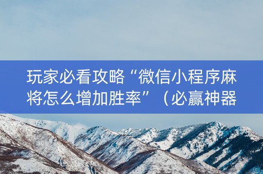 玩家必看攻略“微信小程序麻将怎么增加胜率”（必赢神器辅助器)