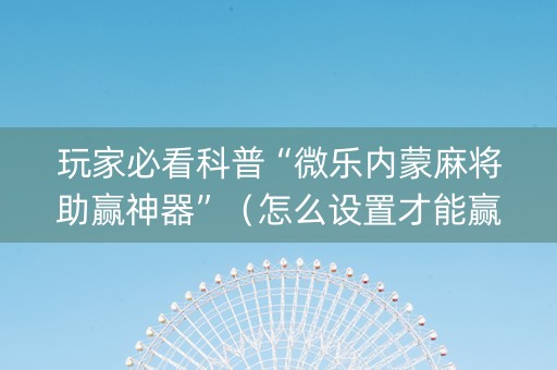 玩家必看科普“微乐内蒙麻将助赢神器”（怎么设置才能赢)