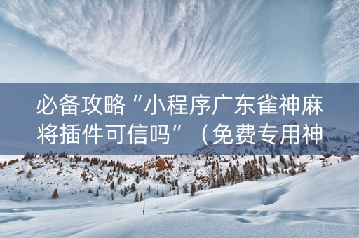 必备攻略“小程序广东雀神麻将插件可信吗”（免费专用神器)