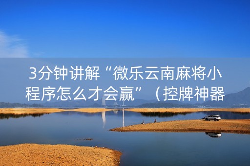 3分钟讲解“微乐云南麻将小程序怎么才会赢”（控牌神器)