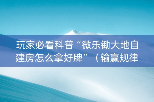 玩家必看科普“微乐锄大地自建房怎么拿好牌”（输赢规律)