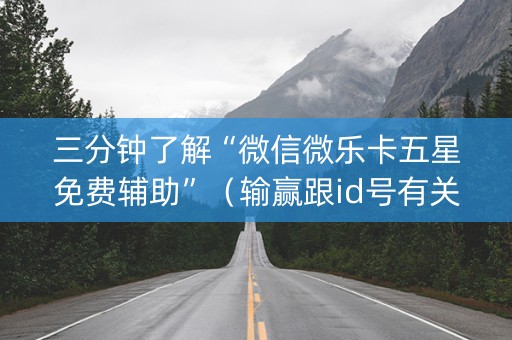 三分钟了解“微信微乐卡五星免费辅助”（输赢跟id号有关系吗)
