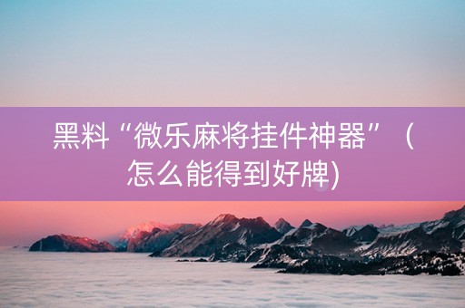 黑料“微乐麻将挂件神器”（怎么能得到好牌)