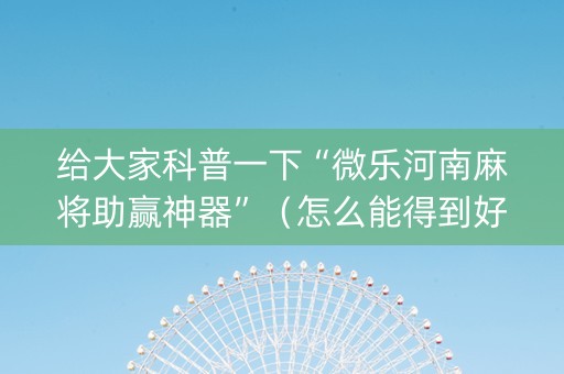 给大家科普一下“微乐河南麻将助赢神器”（怎么能得到好牌)