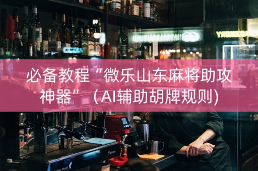 必备教程“微乐山东麻将助攻神器”（AI辅助胡牌规则)