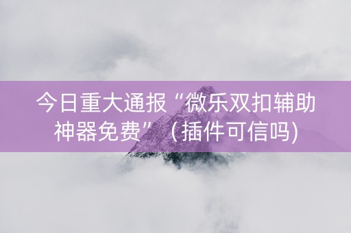 今日重大通报“微乐双扣辅助神器免费”（插件可信吗)
