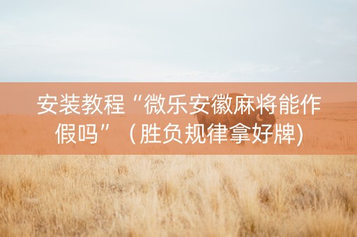 安装教程“微乐安徽麻将能作假吗”（胜负规律拿好牌)