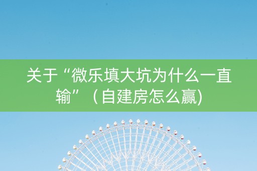 关于“微乐填大坑为什么一直输”（自建房怎么赢)