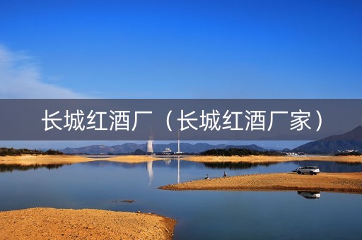 长城红酒厂（长城红酒厂家）