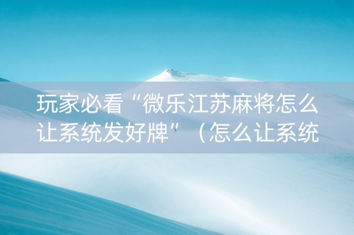 玩家必看“微乐江苏麻将怎么让系统发好牌”（怎么让系统给自己好牌)