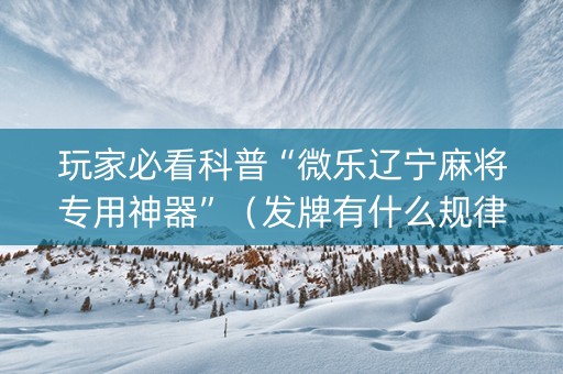 玩家必看科普“微乐辽宁麻将专用神器”（发牌有什么规律吗)