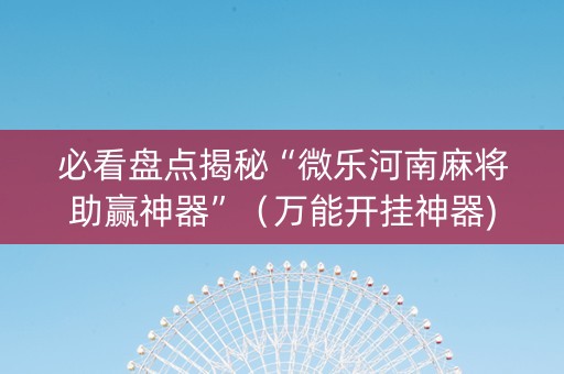 必看盘点揭秘“微乐河南麻将助赢神器”（万能开挂神器)
