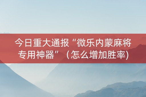 今日重大通报“微乐内蒙麻将专用神器”（怎么增加胜率)
