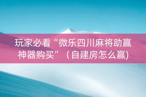 玩家必看“微乐四川麻将助赢神器购买”（自建房怎么赢)