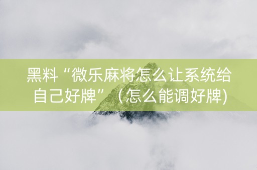 黑料“微乐麻将怎么让系统给自己好牌”（怎么能调好牌)