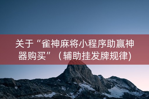 关于“雀神麻将小程序助赢神器购买”（辅助挂发牌规律)