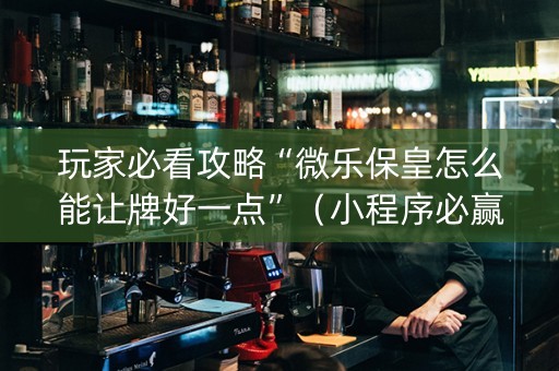 玩家必看攻略“微乐保皇怎么能让牌好一点”（小程序必赢神器)